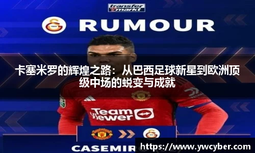 卡塞米罗的辉煌之路：从巴西足球新星到欧洲顶级中场的蜕变与成就