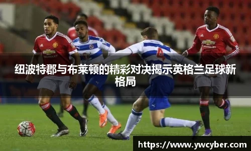 纽波特郡与布莱顿的精彩对决揭示英格兰足球新格局