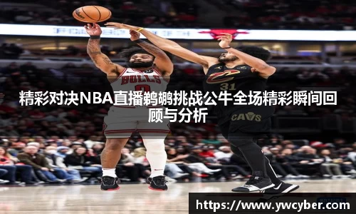 精彩对决NBA直播鹈鹕挑战公牛全场精彩瞬间回顾与分析