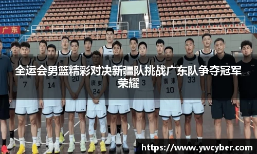 全运会男篮精彩对决新疆队挑战广东队争夺冠军荣耀
